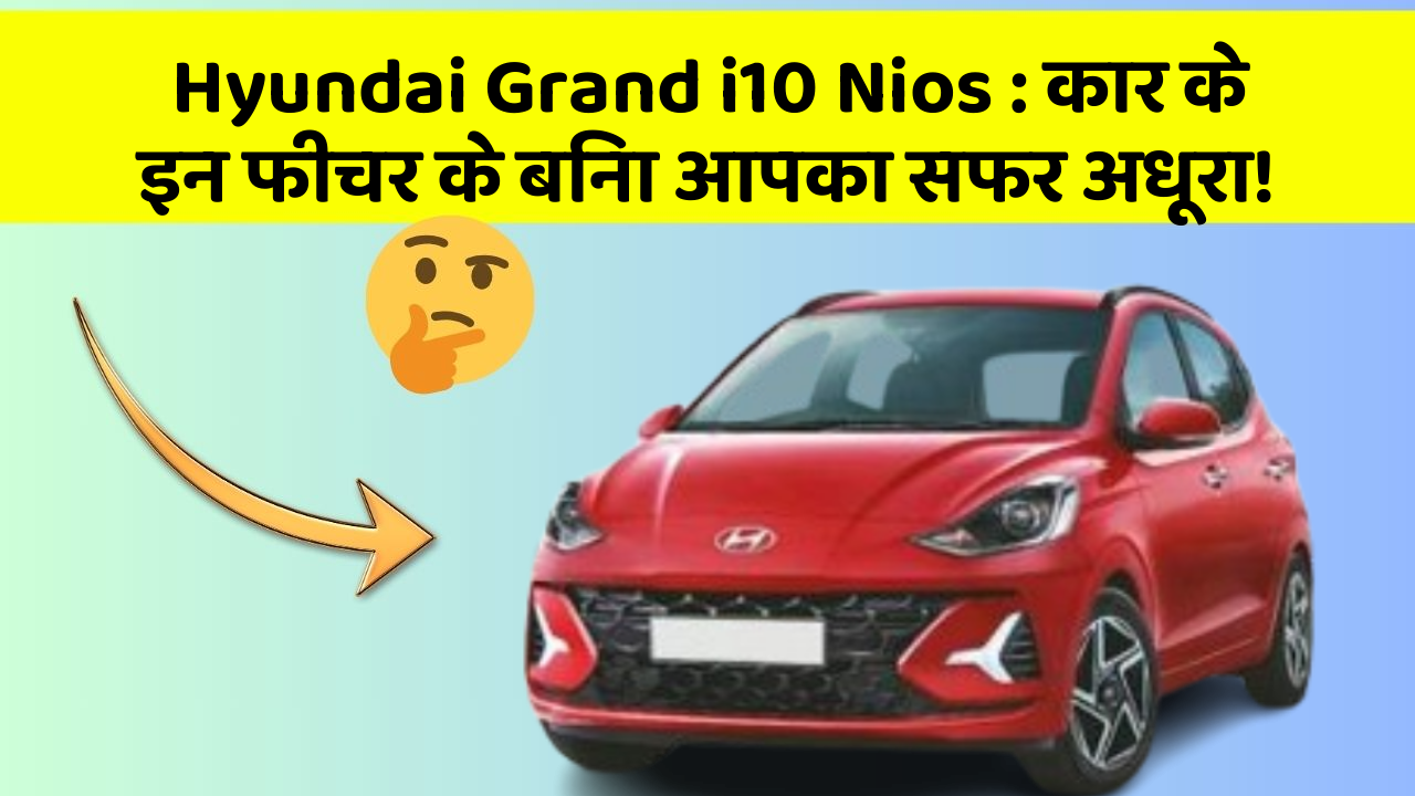 Hyundai Grand i10 Nios : कार के इन फीचर के बिना आपका सफर अधूरा!