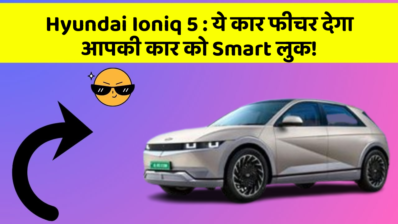 Hyundai Ioniq 5: ये कार फीचर देगा आपकी कार को Smart लुक!