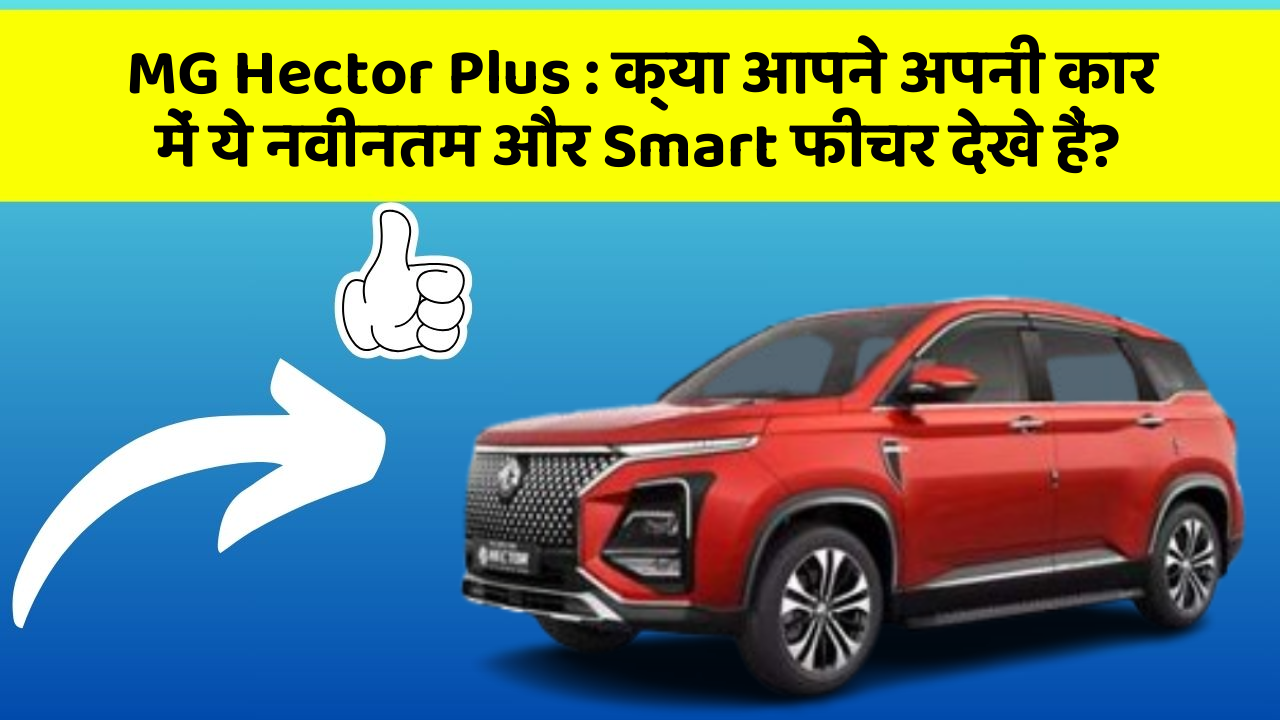 MG Hector Plus : क्या आपने अपनी कार में ये नवीनतम और Smart फीचर देखे हैं?