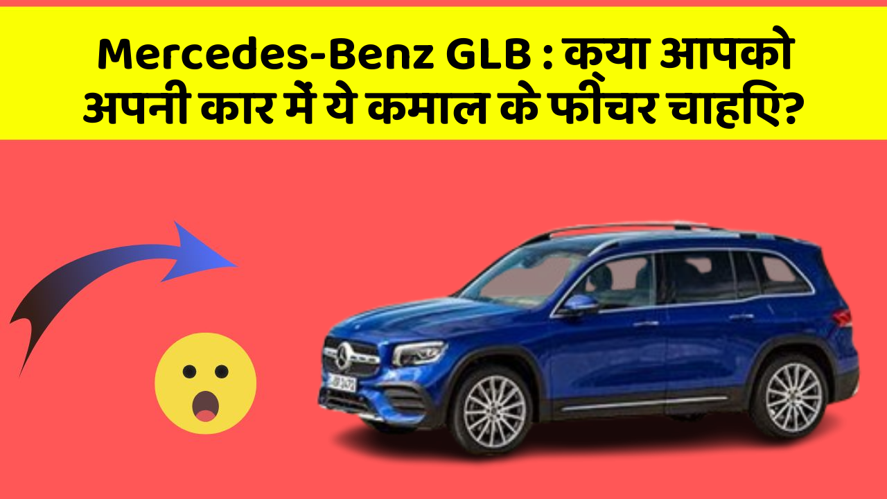 Mercedes-Benz GLB: क्या आपको अपनी कार में ये कमाल के फीचर चाहिए?