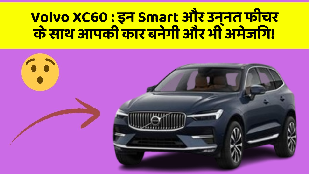 Volvo XC60: इन Smart और उन्नत फीचर के साथ आपकी कार बनेगी और भी अमेजिंग!