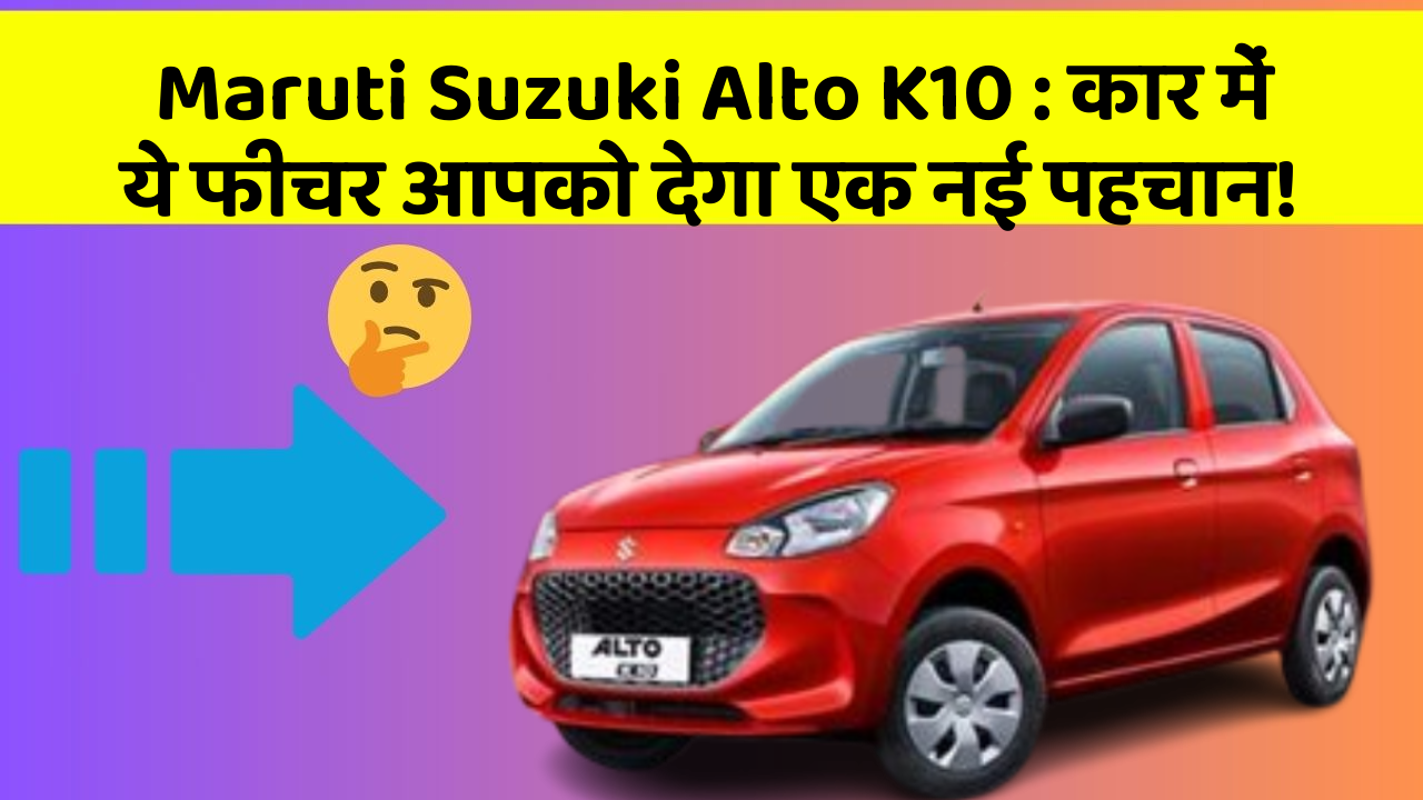 Maruti Suzuki Alto K10: कार में ये फीचर आपको देगा एक नई पहचान!