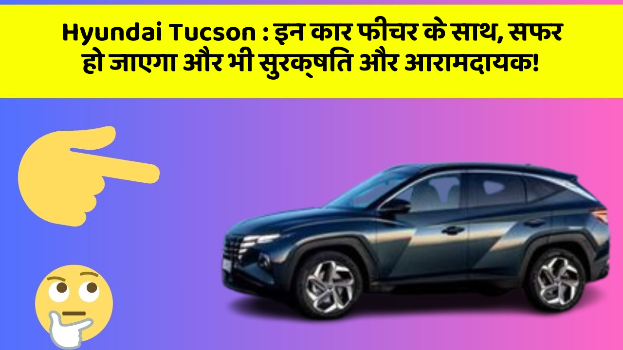 Hyundai Tucson: इन कार फीचर के साथ, सफर हो जाएगा और भी सुरक्षित और आरामदायक!