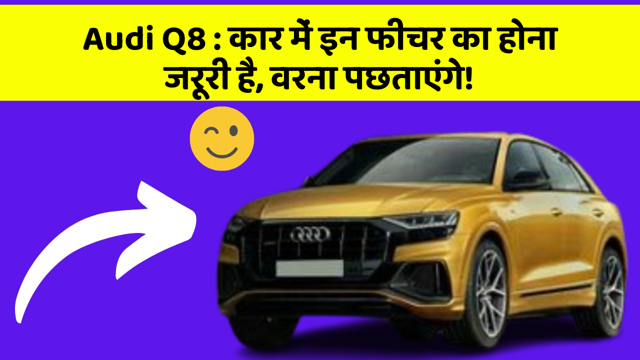 Audi Q8 : कार में इन फीचर का होना जरूरी है, वरना पछताएंगे!