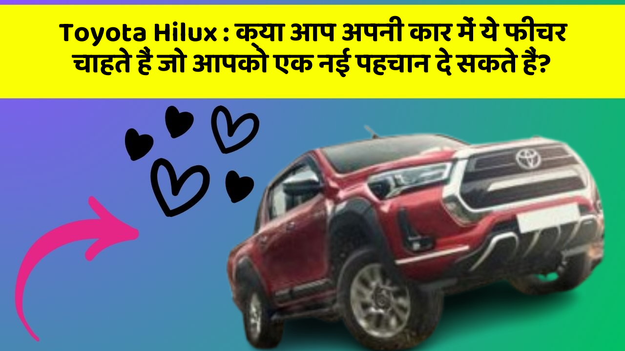 Toyota Hilux: क्या आप अपनी कार में ये फीचर चाहते हैं जो आपको एक नई पहचान दे सकते हैं?