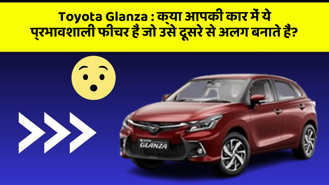 Toyota Glanza : क्या आपकी कार में ये प्रभावशाली फीचर हैं जो उसे दूसरे से अलग बनाते हैं?