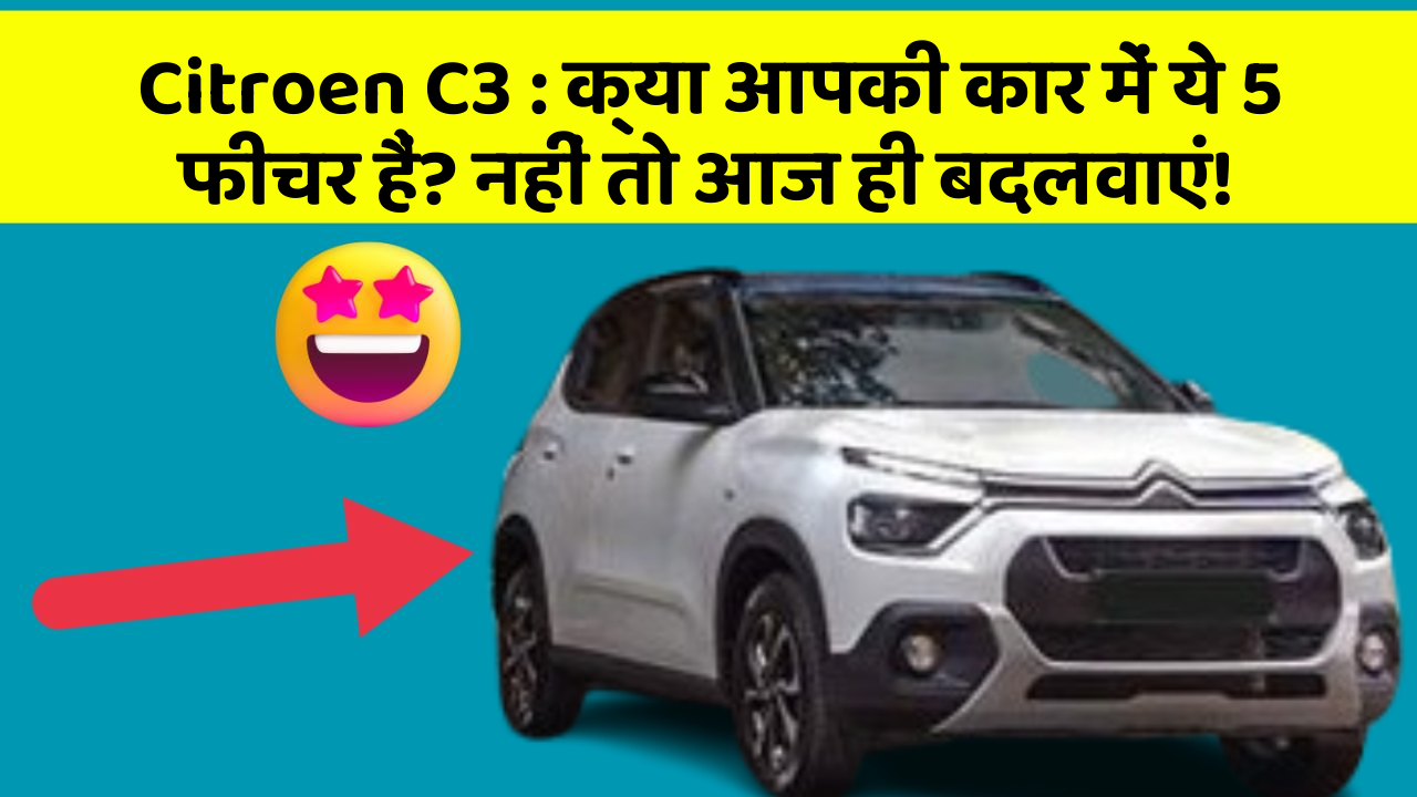 Citroen C3: क्या आपकी कार में ये 5 फीचर हैं? नहीं तो आज ही बदलवाएं!
