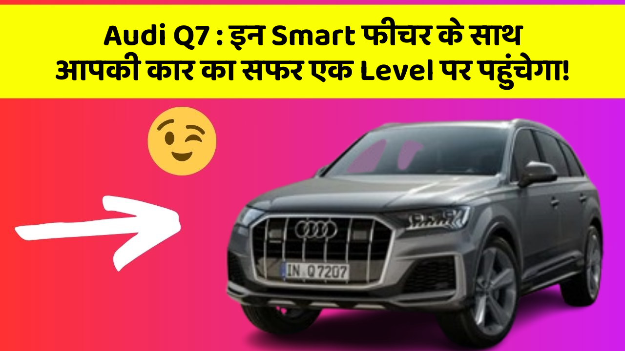 Audi Q7: इन Smart फीचर के साथ आपकी कार का सफर एक Level पर पहुंचेगा!