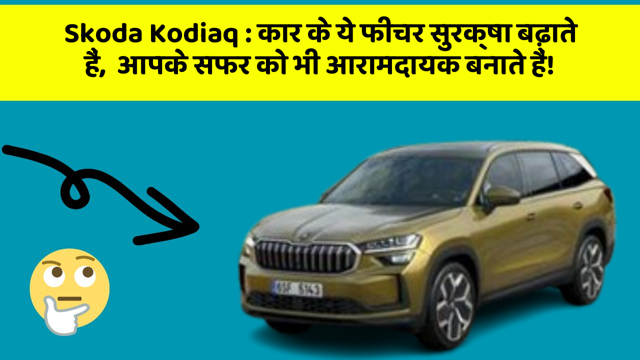 Skoda Kodiaq: कार के ये फीचर सुरक्षा बढ़ाते हैं,  आपके सफर को भी आरामदायक बनाते हैं!