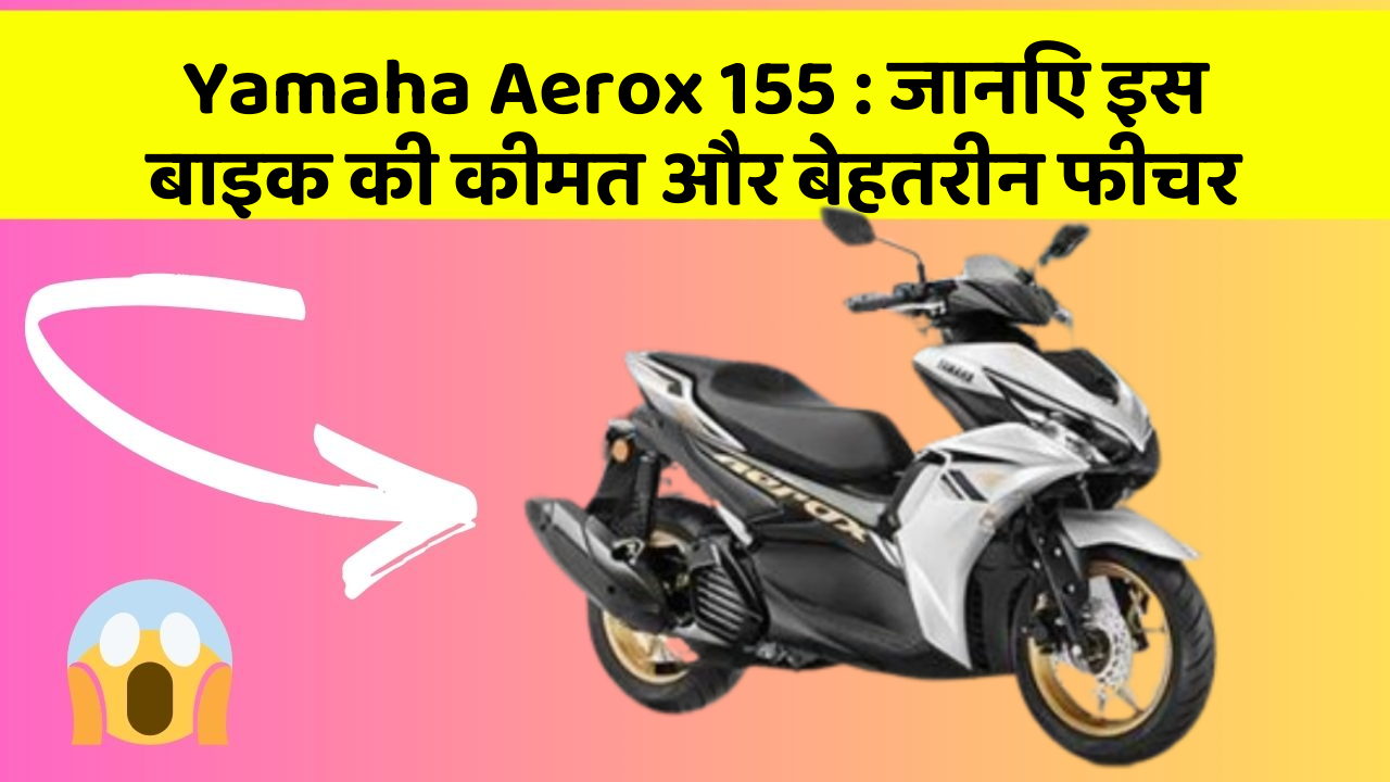 Yamaha Aerox 155 : जानिए इस बाइक की कीमत और बेहतरीन फीचर