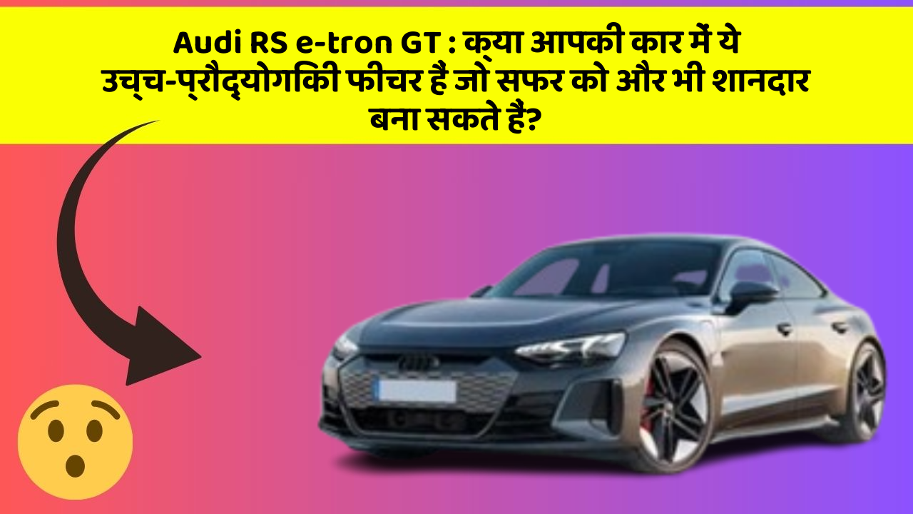 Audi RS e-tron GT : क्या आपकी कार में ये उच्च-प्रौद्योगिकी फीचर हैं जो सफर को और भी शानदार बना सकते हैं?