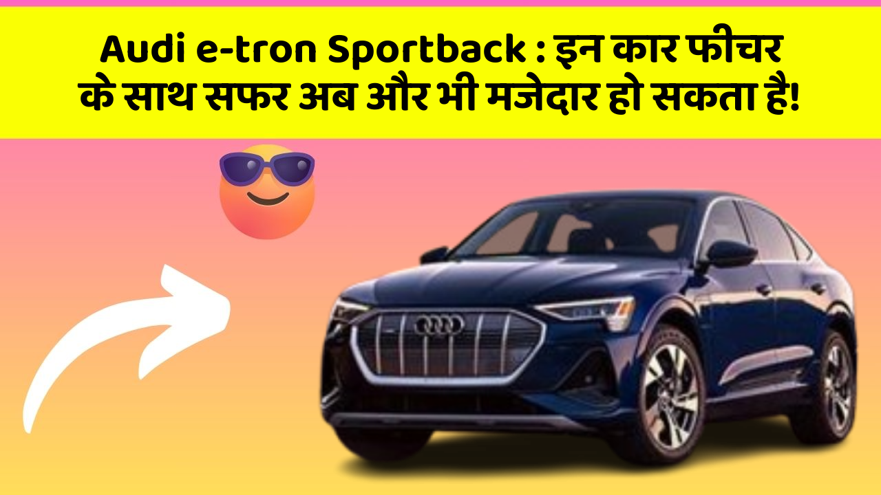 Audi e-tron Sportback: इन कार फीचर के साथ सफर अब और भी मजेदार हो सकता है!