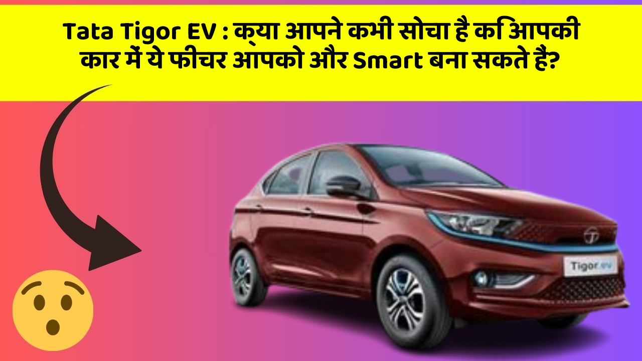 Tata Tigor EV: क्या आपने कभी सोचा है कि आपकी कार में ये फीचर आपको और Smart बना सकते हैं?