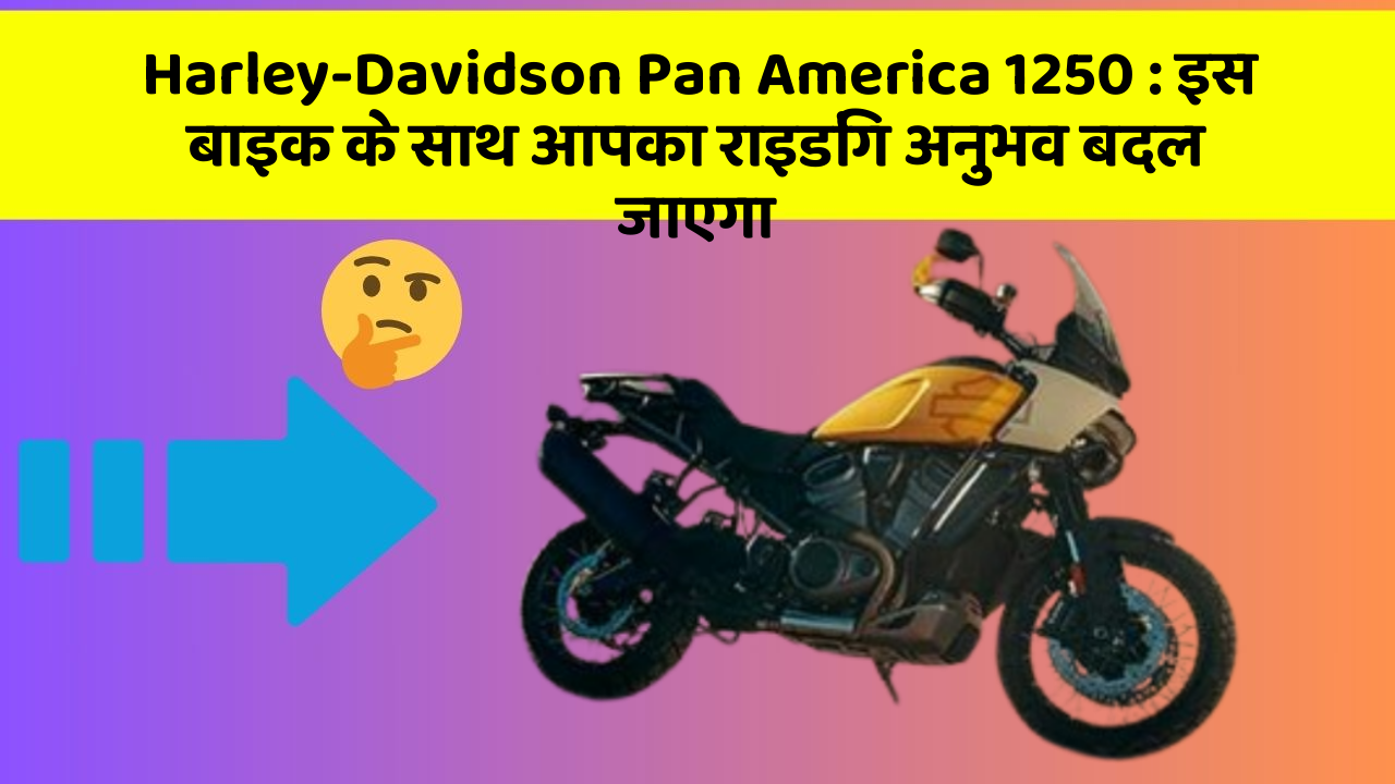Harley-Davidson Pan America 1250: इस बाइक के साथ आपका राइडिंग अनुभव बदल जाएगा