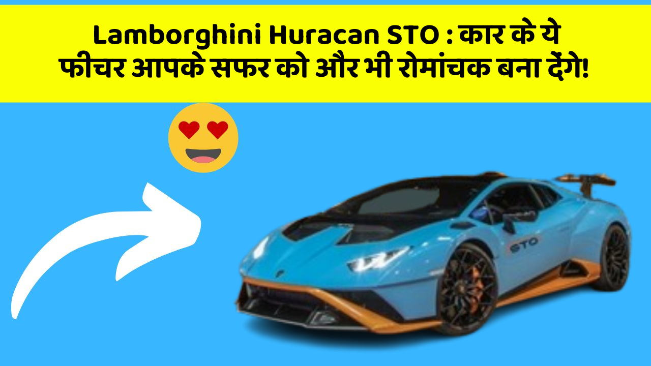 Lamborghini Huracan STO : कार के ये फीचर आपके सफर को और भी रोमांचक बना देंगे!