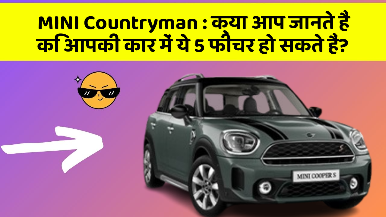 MINI Countryman : क्या आप जानते हैं कि आपकी कार में ये 5 फीचर हो सकते हैं?