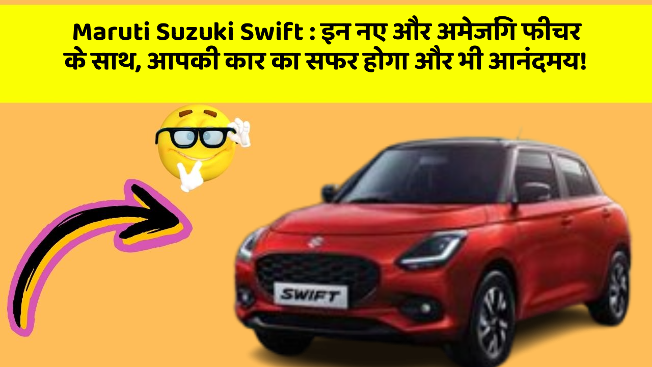 Maruti Suzuki Swift : इन नए और अमेजिंग फीचर के साथ, आपकी कार का सफर होगा और भी आनंदमय!