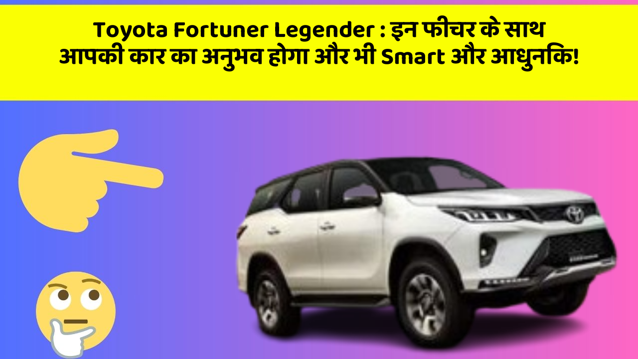Toyota Fortuner Legender : इन फीचर के साथ आपकी कार का अनुभव होगा और भी Smart और आधुनिक!