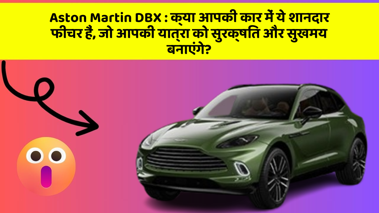 Aston Martin DBX:क्या आपकी कार में ये शानदार फीचर हैं, जो आपकी यात्रा को सुरक्षित और सुखमय बनाएंगे?