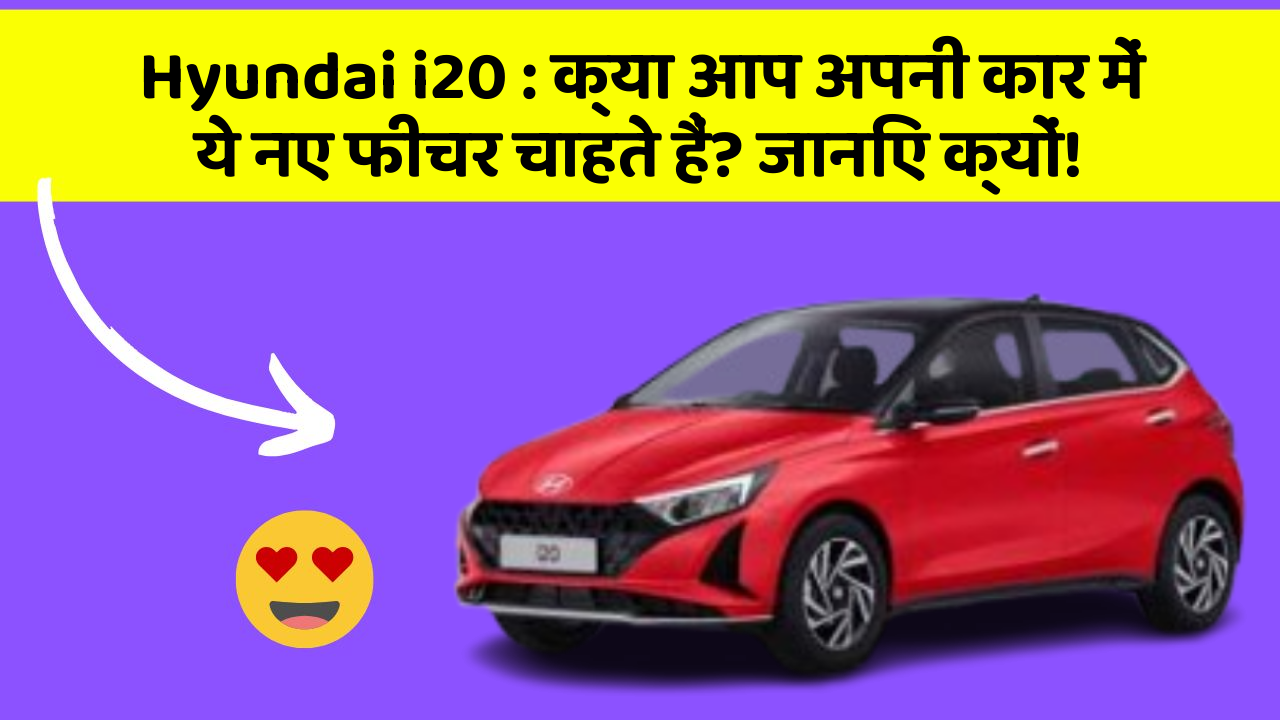 Hyundai i20 : क्या आप अपनी कार में ये नए फीचर चाहते हैं? जानिए क्यों!