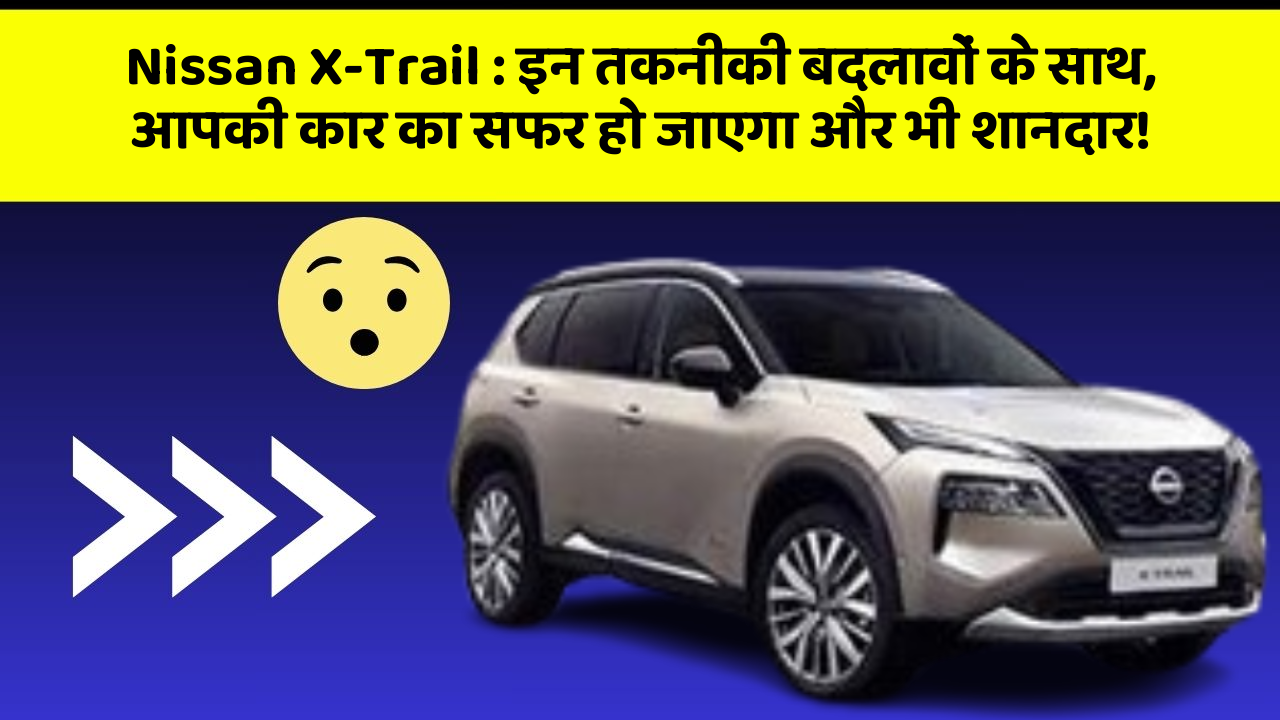 Nissan X-Trail: इन तकनीकी बदलावों के साथ, आपकी कार का सफर हो जाएगा और भी शानदार!