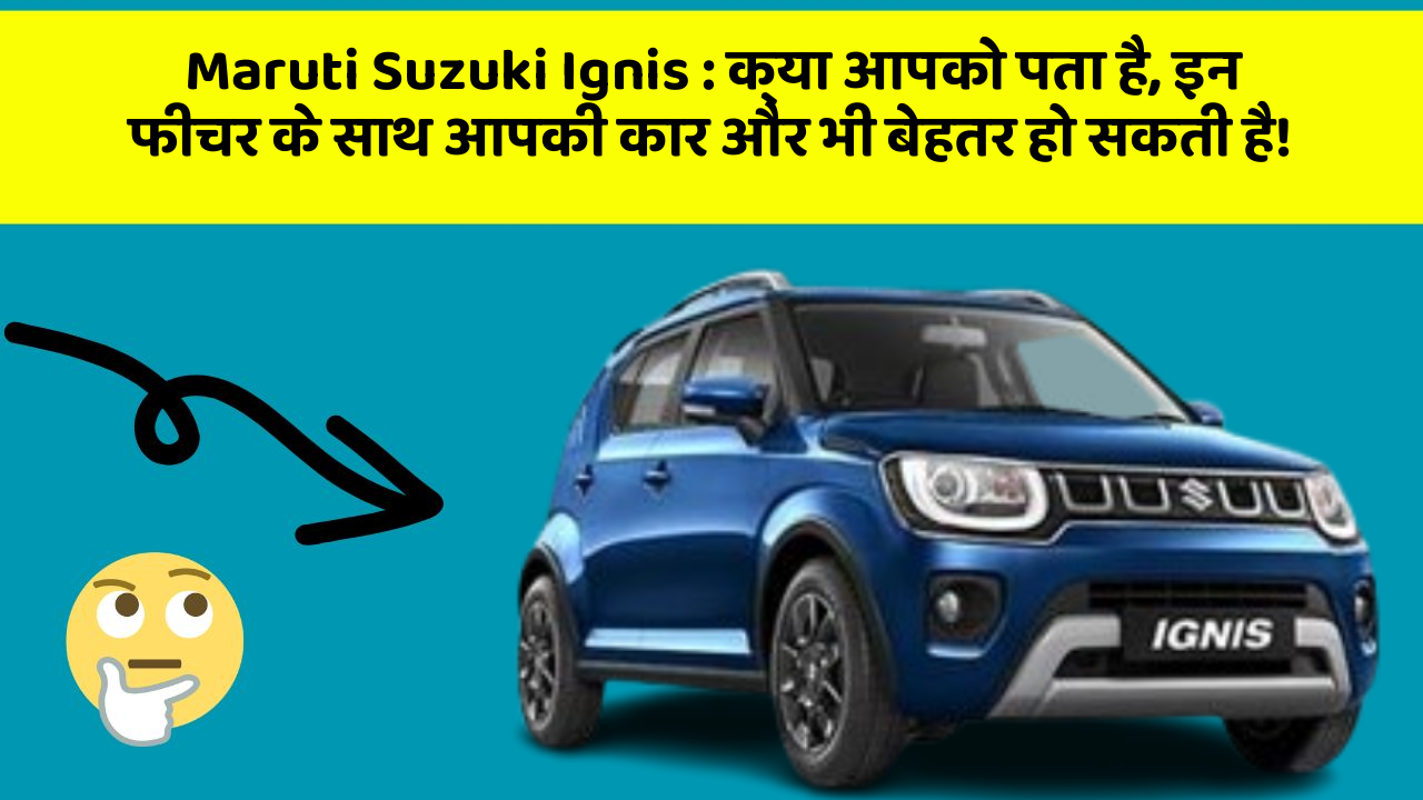 Maruti Suzuki Ignis: क्या आपको पता है, इन फीचर के साथ आपकी कार और भी बेहतर हो सकती है!