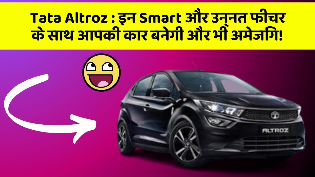 Tata Altroz:इन Smart और उन्नत फीचर के साथ आपकी कार बनेगी और भी अमेजिंग!