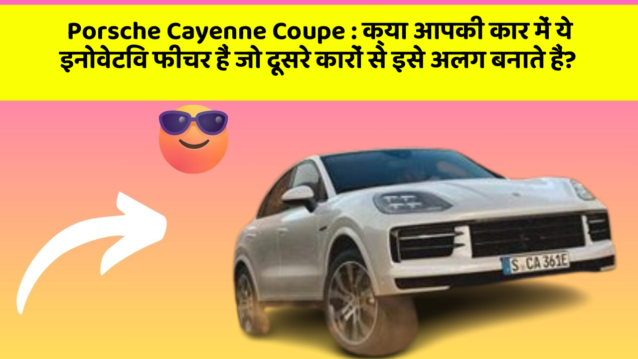 Porsche Cayenne Coupe : क्या आपकी कार में ये इनोवेटिव फीचर हैं जो दूसरे कारों से इसे अलग बनाते हैं?