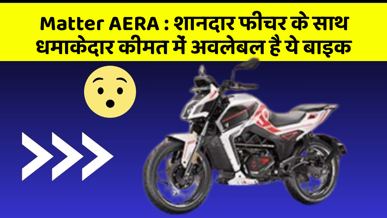 Matter AERA: शानदार फीचर के साथ धमाकेदार कीमत में अवलेबल है ये बाइक