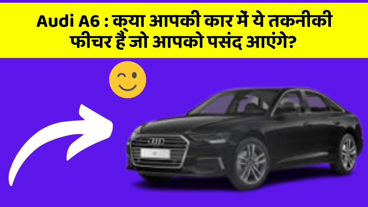 Audi A6 : क्या आपकी कार में ये तकनीकी  फीचर हैं जो आपको पसंद आएंगे?