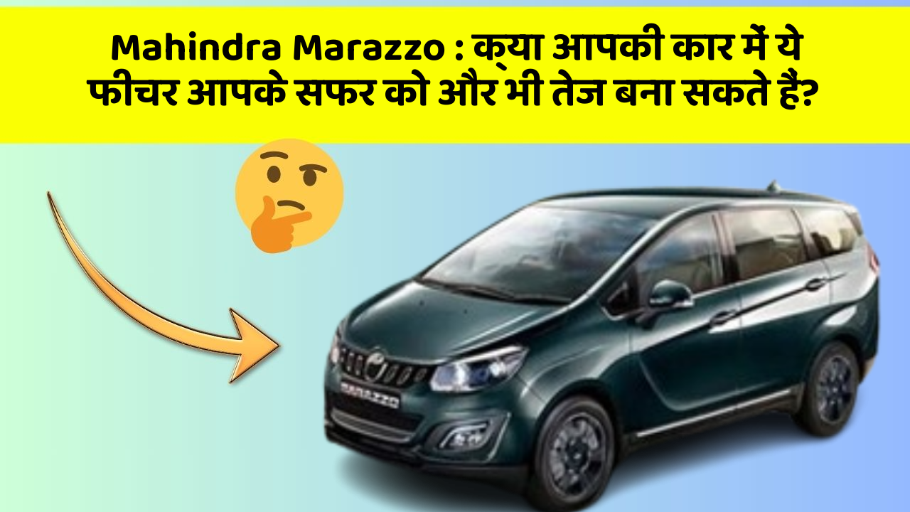 Mahindra Marazzo : क्या आपकी कार में ये फीचर आपके सफर को और भी तेज बना सकते हैं?