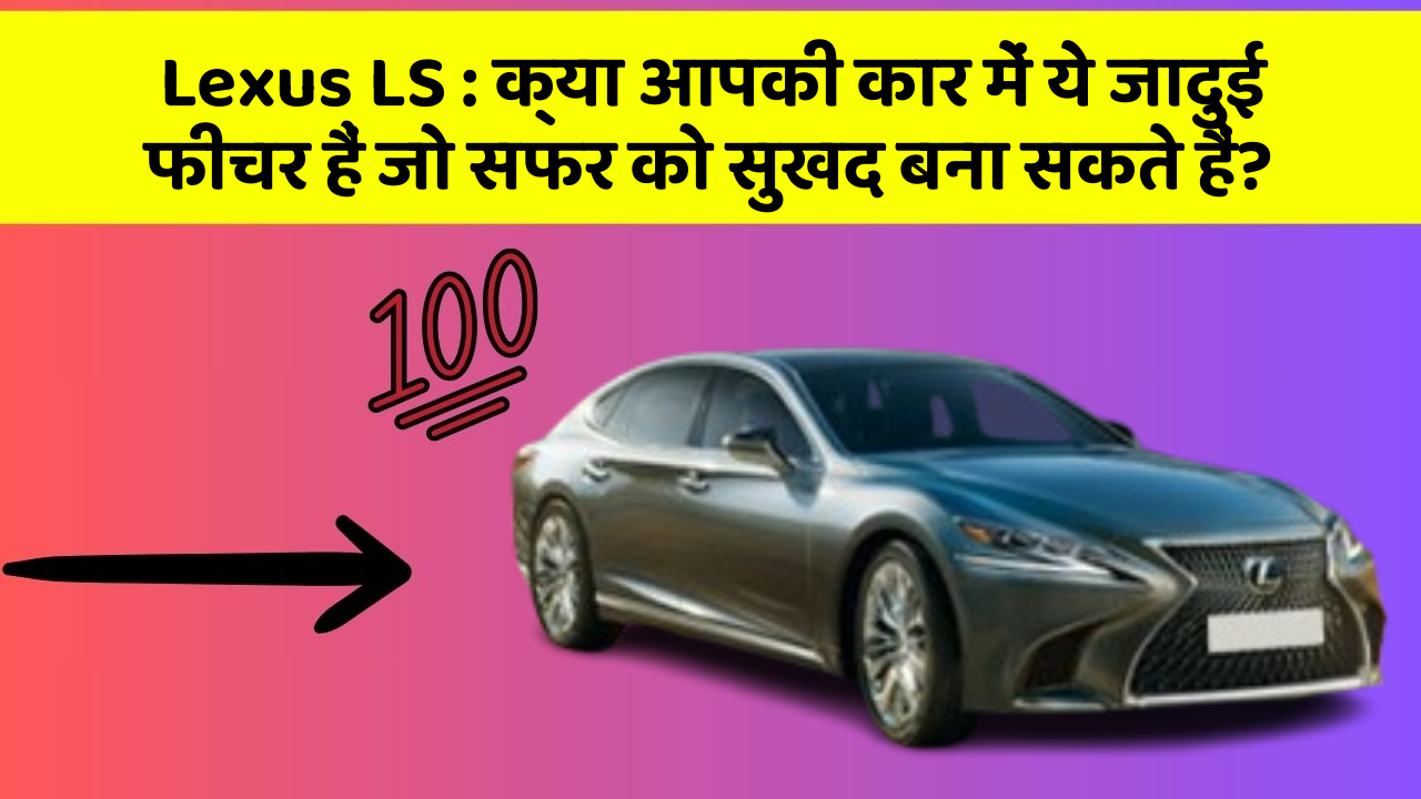 Lexus LS: क्या आपकी कार में ये जादुई फीचर हैं जो सफर को सुखद बना सकते हैं?