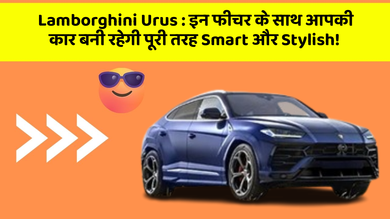 Lamborghini Urus: इन फीचर के साथ आपकी कार बनी रहेगी पूरी तरह Smart और Stylish!