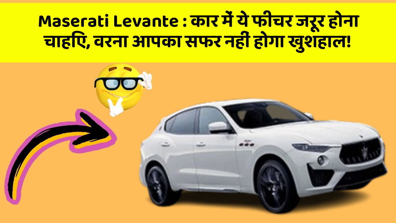 Maserati Levante : कार में ये फीचर जरूर होना चाहिए, वरना आपका सफर नहीं होगा खुशहाल!