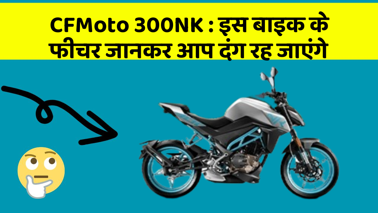 CFMoto 300NK: इस बाइक के फीचर जानकर आप दंग रह जाएंगे
