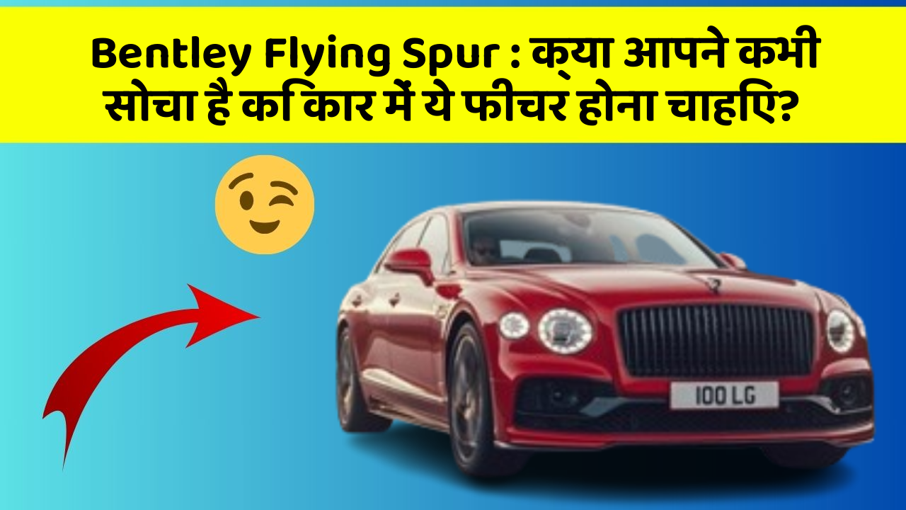 Bentley Flying Spur : क्या आपने कभी सोचा है कि कार में ये फीचर होना चाहिए?
