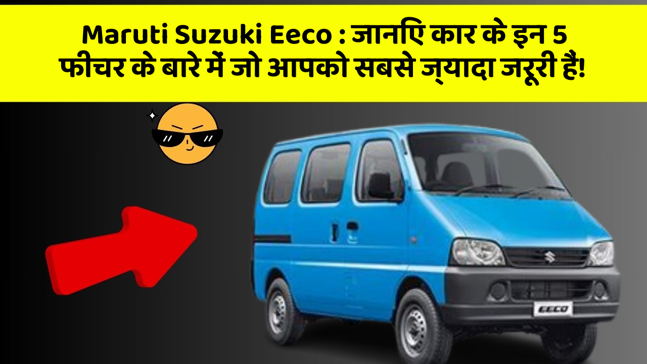 Maruti Suzuki Eeco : जानिए कार के इन 5 फीचर के बारे में जो आपको सबसे ज्यादा जरूरी हैं!