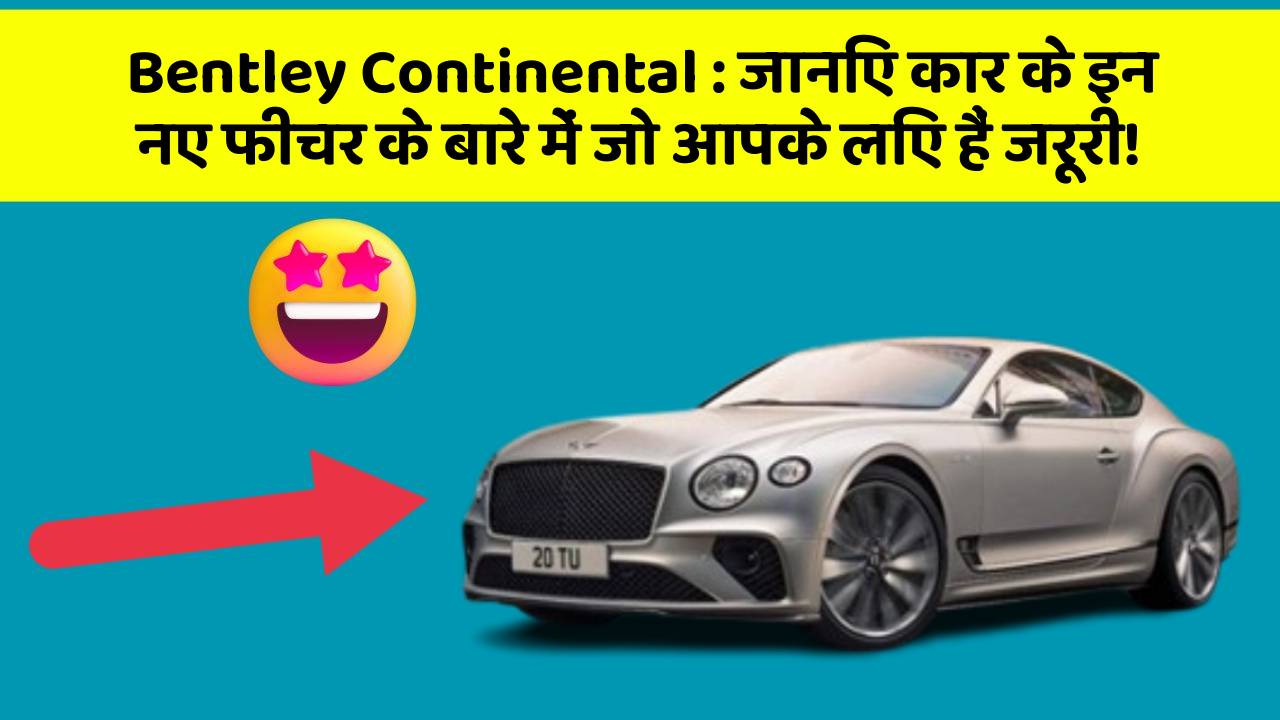 Bentley Continental: जानिए कार के इन नए फीचर के बारे में जो आपके लिए हैं जरूरी!