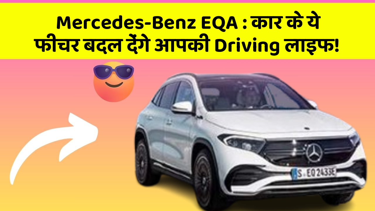 Mercedes-Benz EQA : कार के ये फीचर बदल देंगे आपकी Driving लाइफ!