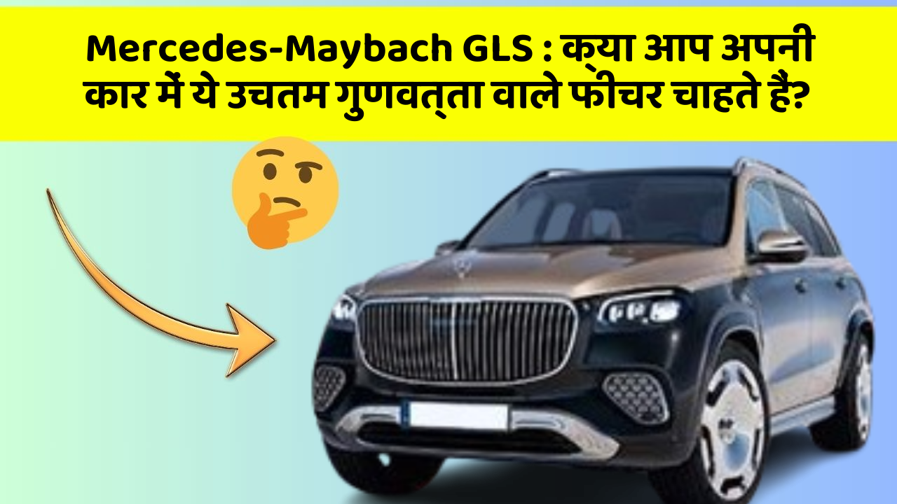Mercedes-Maybach GLS: क्या आप अपनी कार में ये उचतम गुणवत्ता वाले फीचर चाहते हैं?