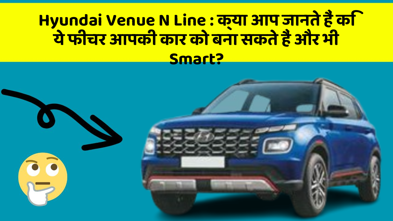 Hyundai Venue N Line : क्या आप जानते हैं कि ये फीचर आपकी कार को बना सकते हैं और भी Smart?