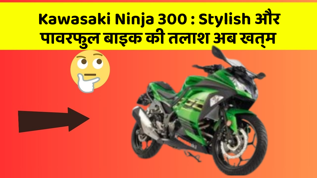 Kawasaki Ninja 300: Stylish और पावरफुल बाइक की तलाश अब खत्म