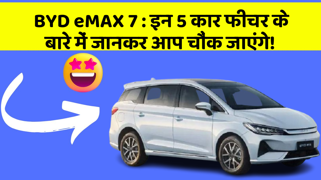 BYD eMAX 7: इन 5 कार फीचर के बारे में जानकर आप चौंक जाएंगे!