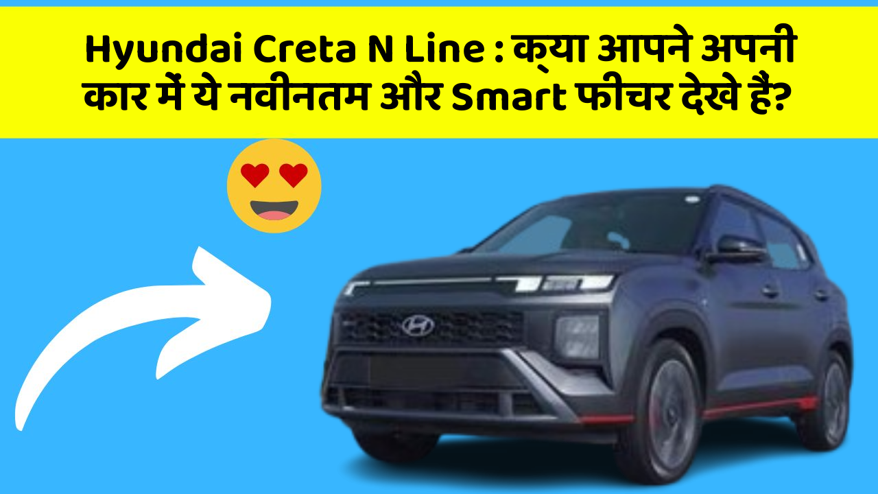 Hyundai Creta N Line : क्या आपने अपनी कार में ये नवीनतम और Smart फीचर देखे हैं?