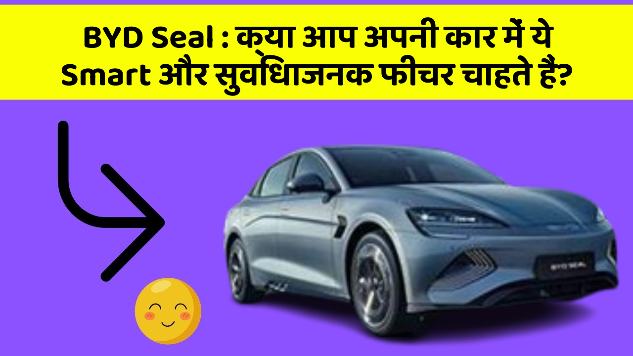 BYD Seal: क्या आप अपनी कार में ये Smart और सुविधाजनक फीचर चाहते हैं?