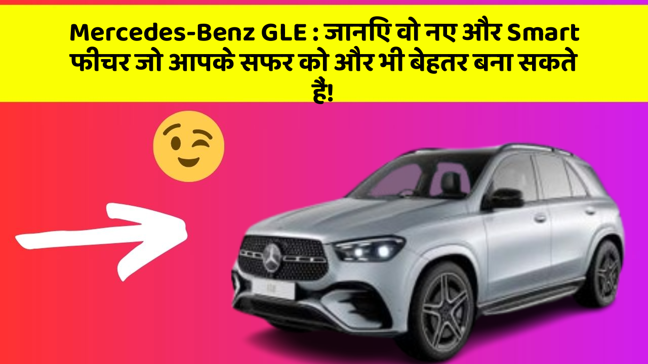 Mercedes-Benz GLE: जानिए वो नए और Smart फीचर जो आपके सफर को और भी बेहतर बना सकते हैं!