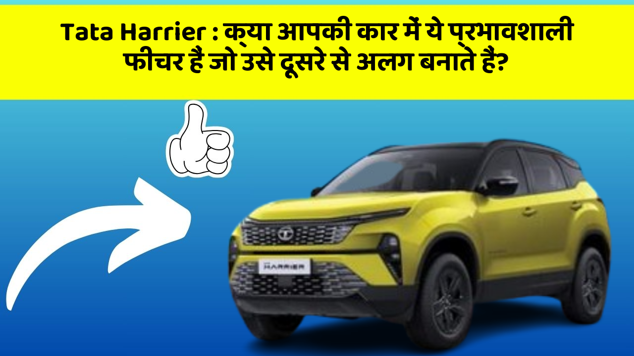 Tata Harrier: क्या आपकी कार में ये प्रभावशाली फीचर हैं जो उसे दूसरे से अलग बनाते हैं?