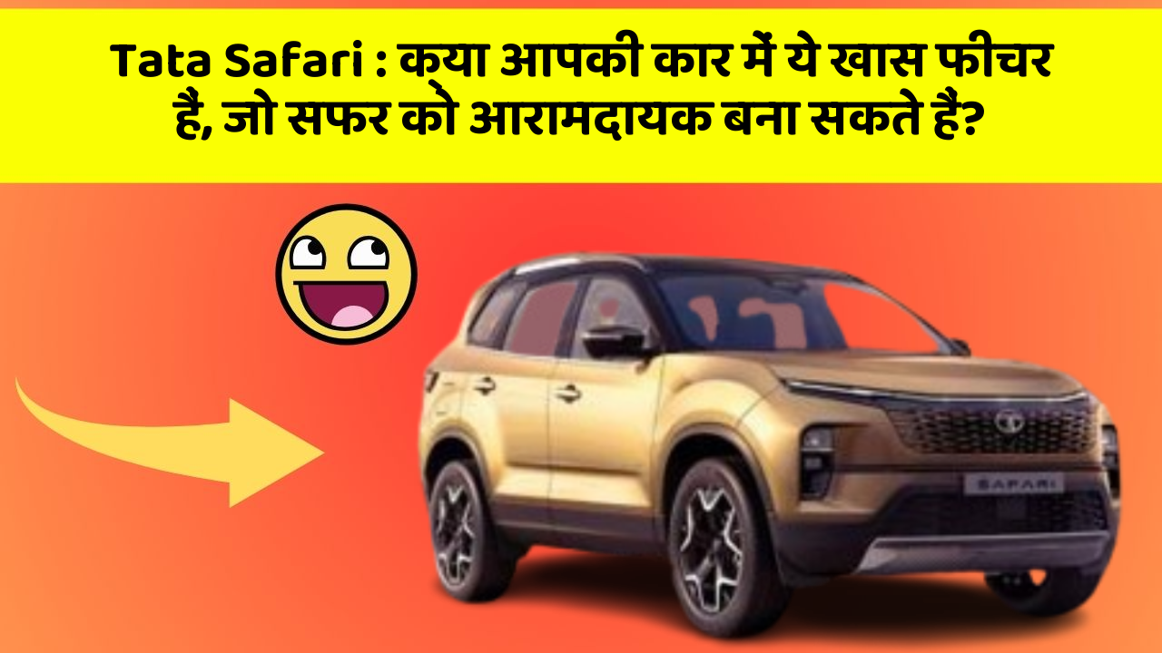 Tata Safari: क्या आपकी कार में ये खास फीचर हैं, जो सफर को आरामदायक बना सकते हैं?