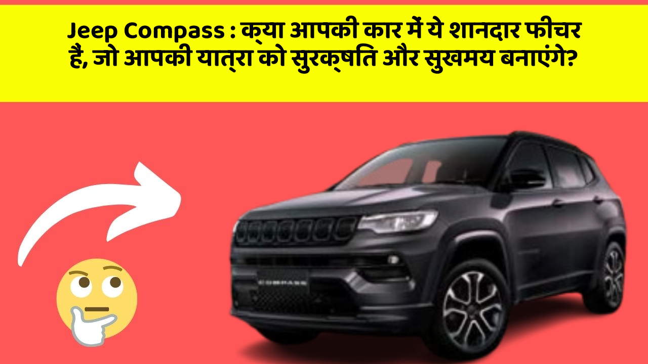 Jeep Compass: क्या आपकी कार में ये शानदार फीचर हैं, जो आपकी यात्रा को सुरक्षित और सुखमय बनाएंगे?