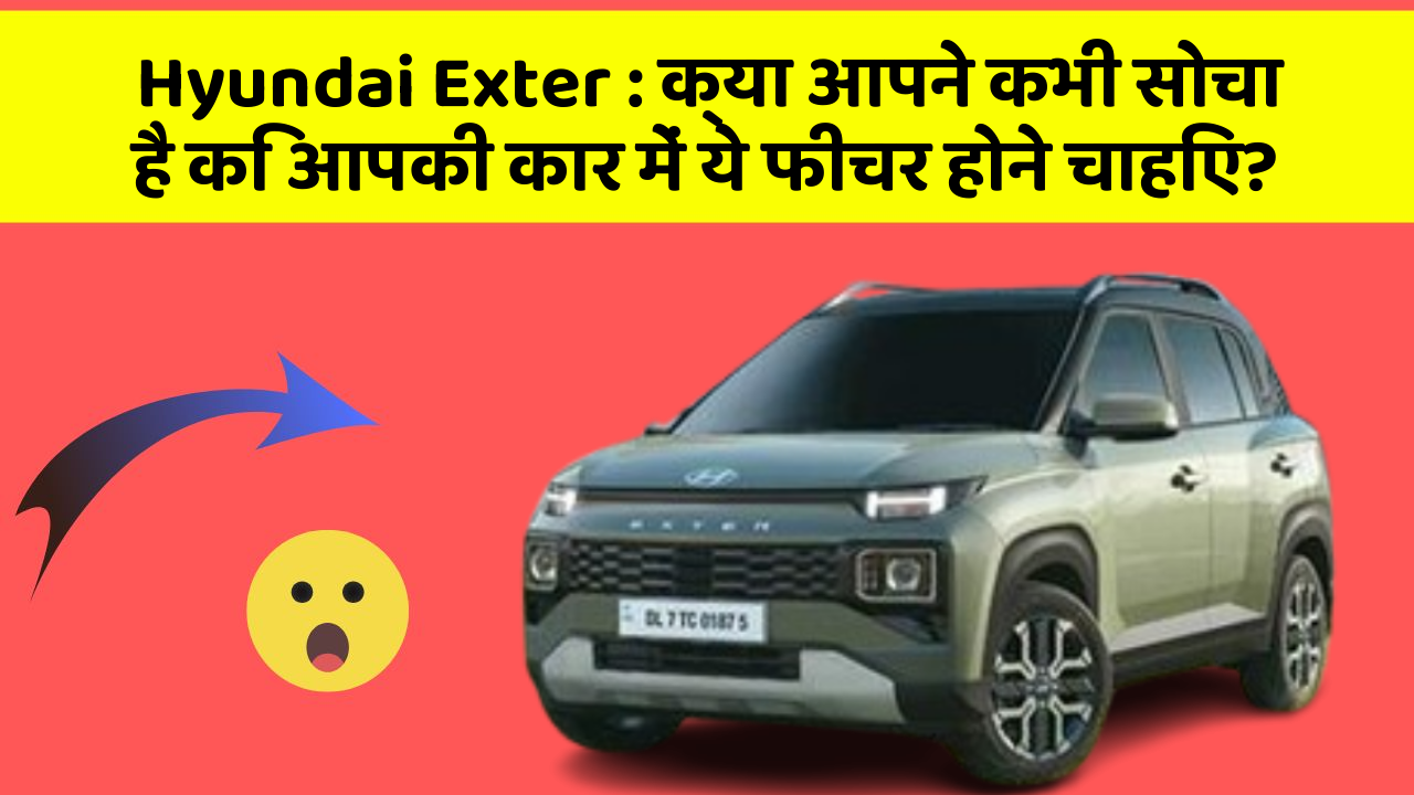 Hyundai Exter : क्या आपने कभी सोचा है कि आपकी कार में ये फीचर होने चाहिए?